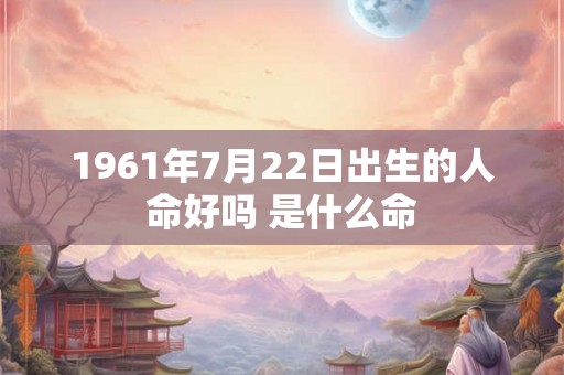1961年7月22日出生的人命好吗 是什么命