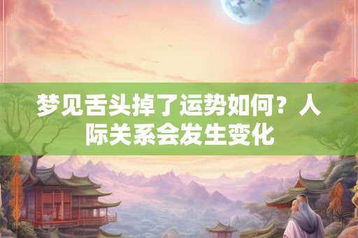 梦见舌头掉了运势如何？人际关系会发生变化