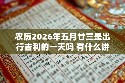 农历2026年五月廿三是出行吉利的一天吗 有什么讲究
