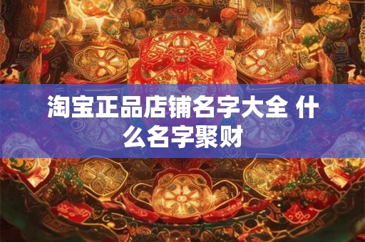 淘宝正品店铺名字大全 什么名字聚财