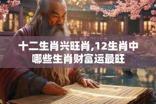 十二生肖兴旺肖,12生肖中哪些生肖财富运最旺