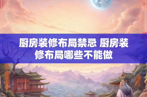 厨房装修布局禁忌 厨房装修布局哪些不能做