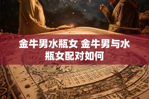 金牛男水瓶女 金牛男与水瓶女配对如何