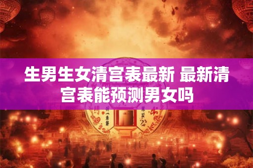 生男生女清宫表最新 最新清宫表能预测男女吗 生男生女清宫表最新 最新清宫表能预测男女吗