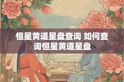 恒星黄道星盘查询 如何查询恒星黄道星盘 恒星黄道星盘查询 如何查询恒星黄道星盘