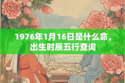 1976年1月16日是什么命,出生时辰五行查询 1976年1月16日是什么命,出生时辰五行查询