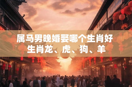 属马男晚婚娶哪个生肖好 生肖龙、虎、狗、羊