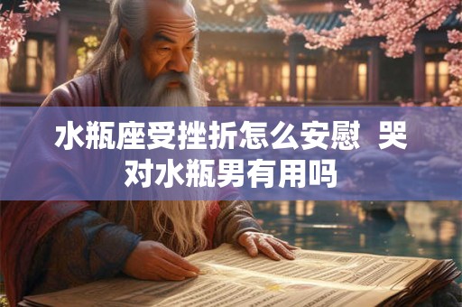 水瓶座受挫折怎么安慰  哭对水瓶男有用吗