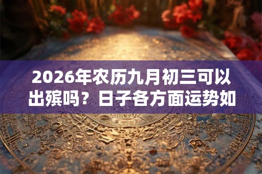 2026年农历九月初三可以出殡吗?日子各方面运势如何? 2026年农历九月初三可以出殡吗?日子各方面运势如何?