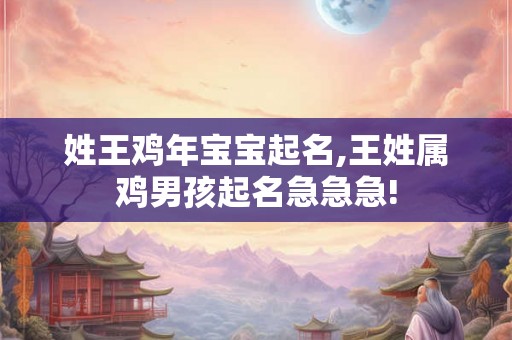 姓王鸡年宝宝起名,王姓属鸡男孩起名急急急!