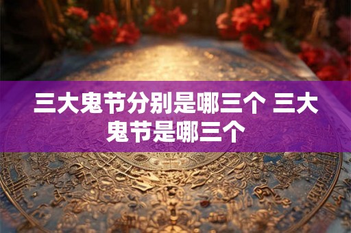 三大鬼节分别是哪三个 三大鬼节是哪三个