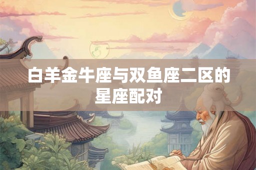 白羊金牛座与双鱼座二区的星座配对