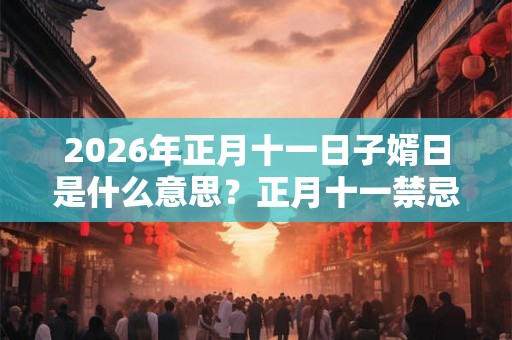 2026年正月十一日子婿日是什么意思？正月十一禁忌