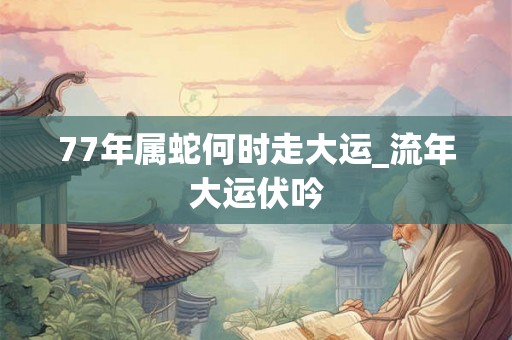 77年属蛇何时走大运_流年大运伏吟