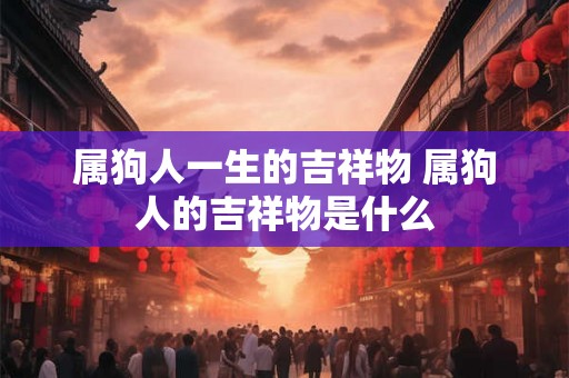 属狗人一生的吉祥物 属狗人的吉祥物是什么