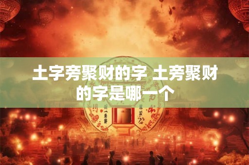 土字旁聚财的字 土旁聚财的字是哪一个