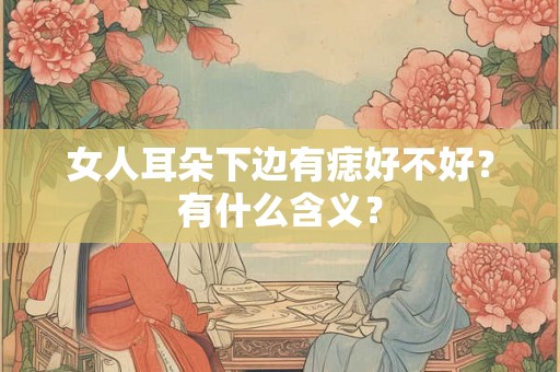女人耳朵下边有痣好不好?有什么含义? 女人耳朵下边有痣好不好?有什么含义?