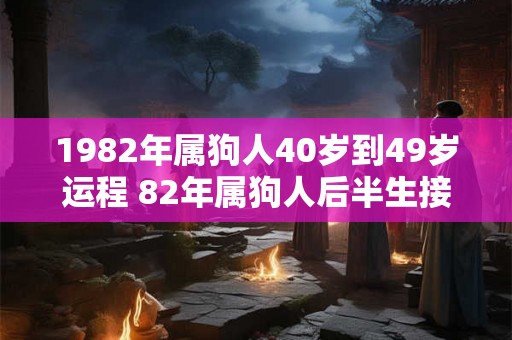 1982年属狗人40岁到49岁运程 82年属狗人后半生接好运吗 1982年属狗人40岁到49岁运程 82年属狗人后半生接好运吗