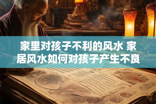 家里对孩子不利的风水 家居风水如何对孩子产生不良影响