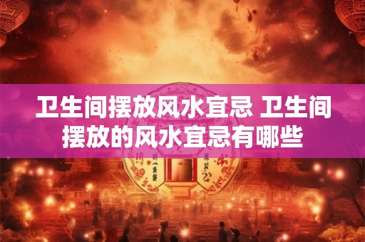卫生间摆放风水宜忌 卫生间摆放的风水宜忌有哪些