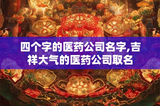 四个字的医药公司名字,吉祥大气的医药公司取名