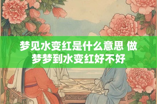 梦见水变红是什么意思 做梦梦到水变红好不好