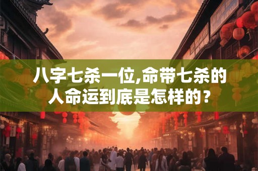 八字七杀一位,命带七杀的人命运到底是怎样的? 八字七杀一位,命带七杀的人命运到底是怎样的?