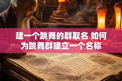 建一个跳舞的群取名 如何为跳舞群建立一个名称