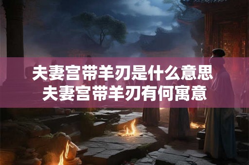 夫妻宫带羊刃是什么意思 夫妻宫带羊刃有何寓意