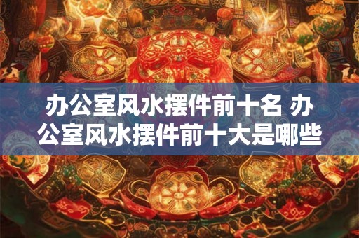 办公室风水摆件前十名 办公室风水摆件前十大是哪些