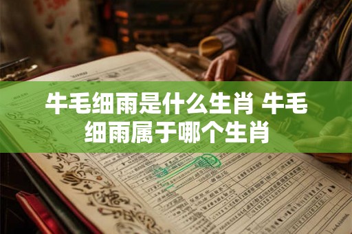 牛毛细雨是什么生肖 牛毛细雨属于哪个生肖 牛毛细雨是什么生肖 牛毛细雨属于哪个生肖