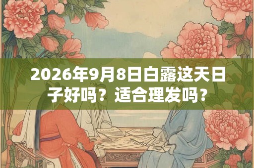 2026年9月8日白露这天日子好吗？适合理发吗？