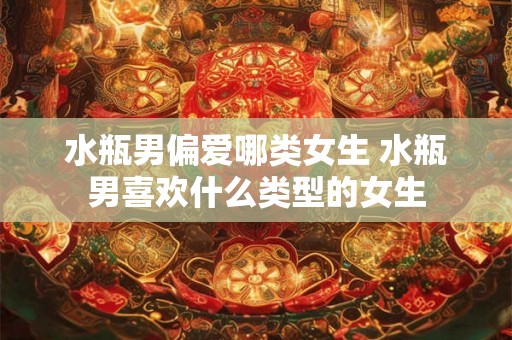 水瓶男偏爱哪类女生 水瓶男喜欢什么类型的女生