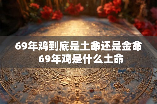 69年鸡到底是土命还是金命 69年鸡是什么土命 69年鸡到底是土命还是金命 69年鸡是什么土命