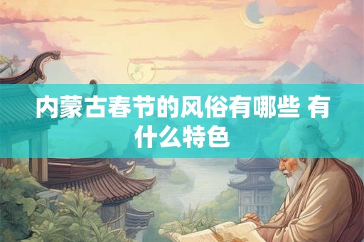 内蒙古春节的风俗有哪些 有什么特色 内蒙古春节的风俗有哪些 有什么特色