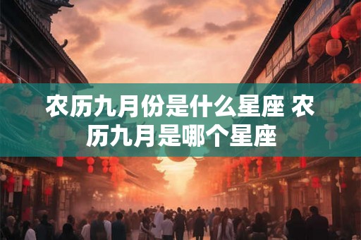 农历九月份是什么星座 农历九月是哪个星座 农历九月份是什么星座 农历九月是哪个星座