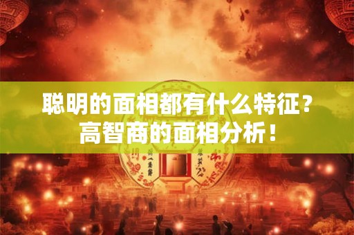 聪明的面相都有什么特征?高智商的面相分析! 聪明的面相都有什么特征?高智商的面相分析!