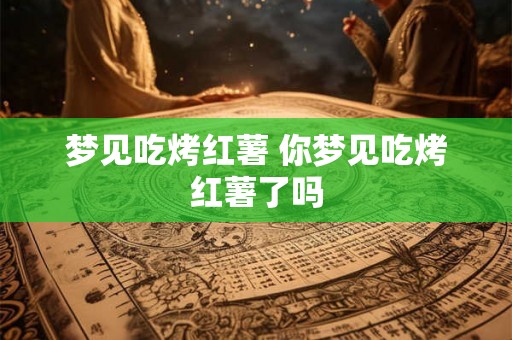 梦见吃烤红薯 你梦见吃烤红薯了吗