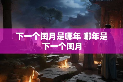 下一个闰月是哪年 哪年是下一个闰月