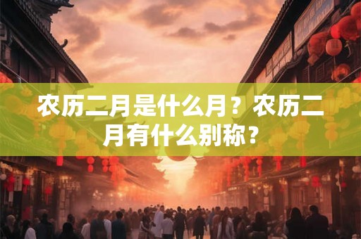 农历二月是什么月？农历二月有什么别称？