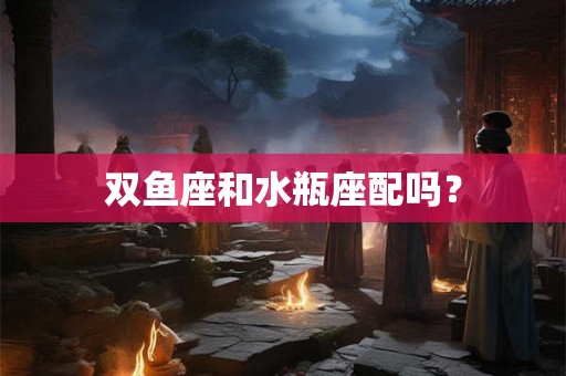 双鱼座和水瓶座配吗？