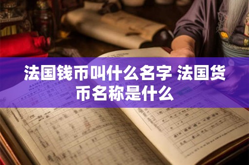 法国钱币叫什么名字 法国货币名称是什么 法国钱币叫什么名字 法国货币名称是什么