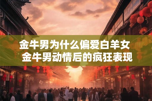 金牛男为什么偏爱白羊女  金牛男动情后的疯狂表现