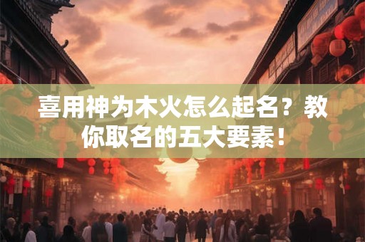 喜用神为木火怎么起名？教你取名的五大要素！