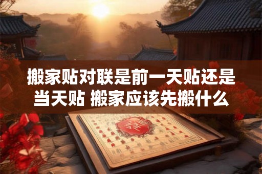 搬家贴对联是前一天贴还是当天贴 搬家应该先搬什么