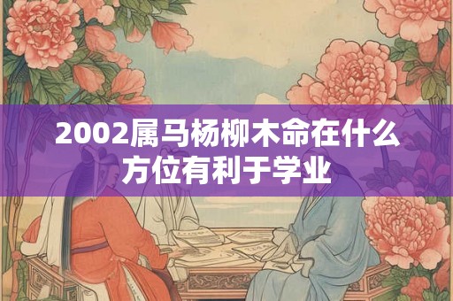 2002属马杨柳木命在什么方位有利于学业