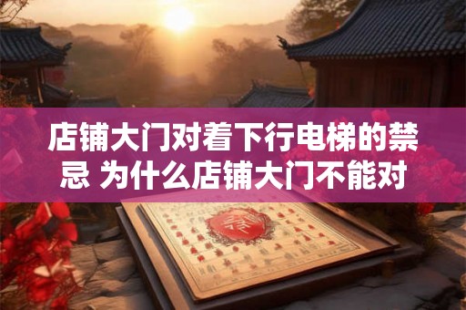 店铺大门对着下行电梯的禁忌 为什么店铺大门不能对着下行电梯 店铺大门对着下行电梯的禁忌 为什么店铺大门不能对着下行电梯