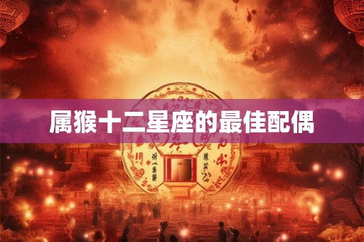 属猴十二星座的最佳配偶