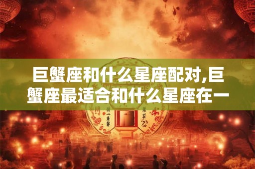 巨蟹座和什么星座配对,巨蟹座最适合和什么星座在一起