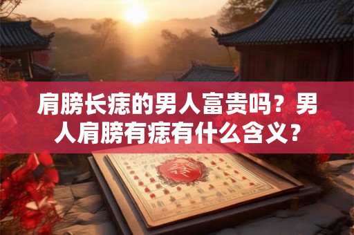 肩膀长痣的男人富贵吗？男人肩膀有痣有什么含义？